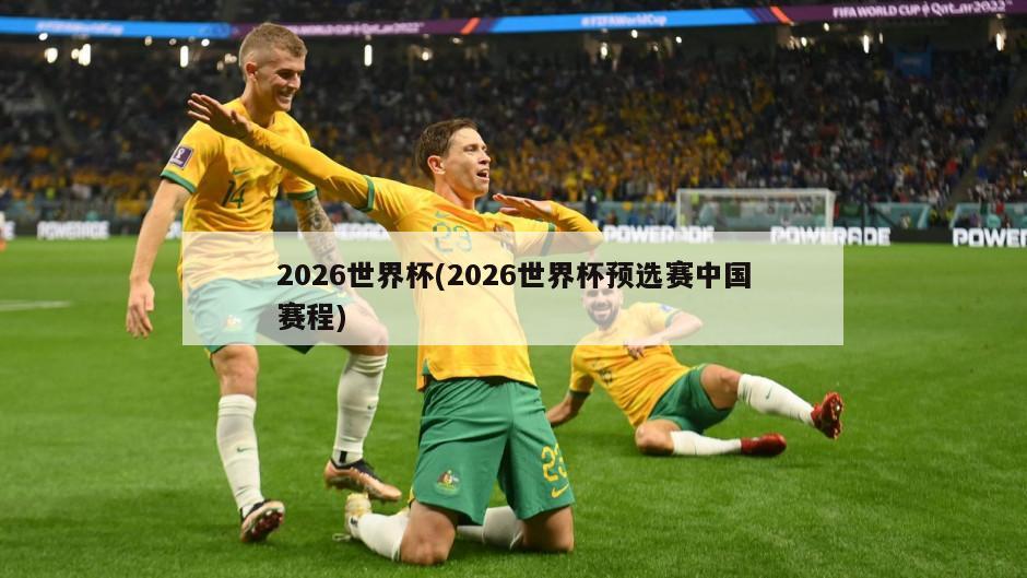 2026世界杯(2026世界杯预选赛中国赛程)