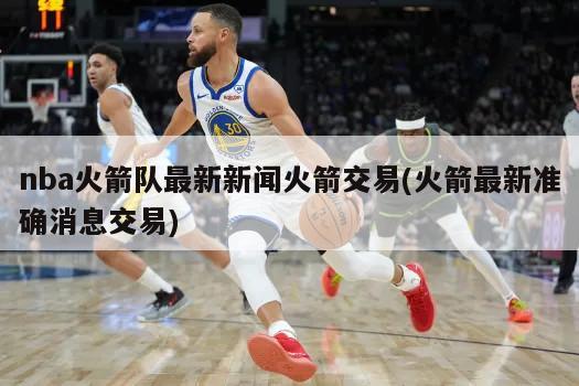 nba火箭队最新新闻火箭交易(火箭最新准确消息交易)