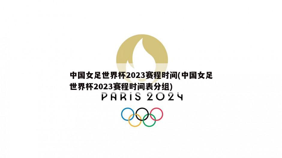 中国女足世界杯2023赛程时间(中国女足世界杯2023赛程时间表分组)