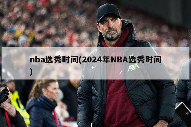 nba选秀时间(2024年NBA选秀时间)