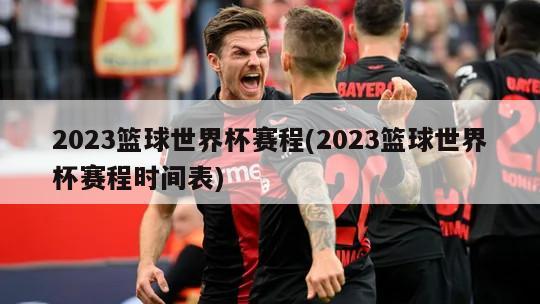 2023篮球世界杯赛程(2023篮球世界杯赛程时间表)