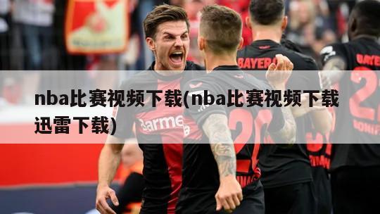 nba比赛视频下载(nba比赛视频下载 迅雷下载)