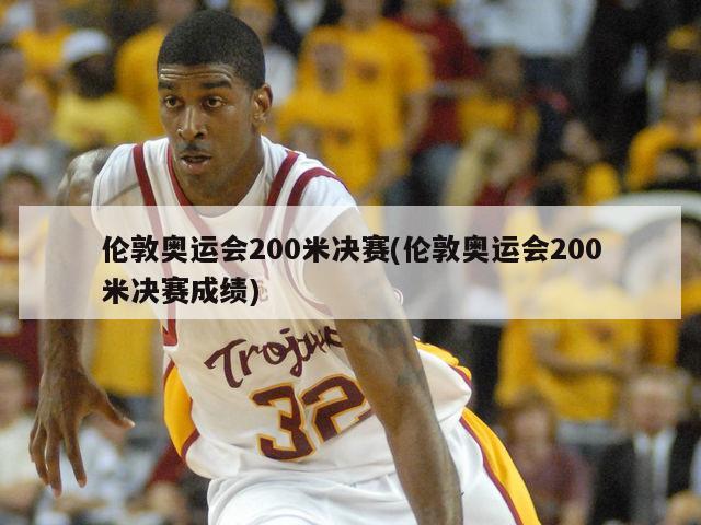 伦敦奥运会200米决赛(伦敦奥运会200米决赛成绩)