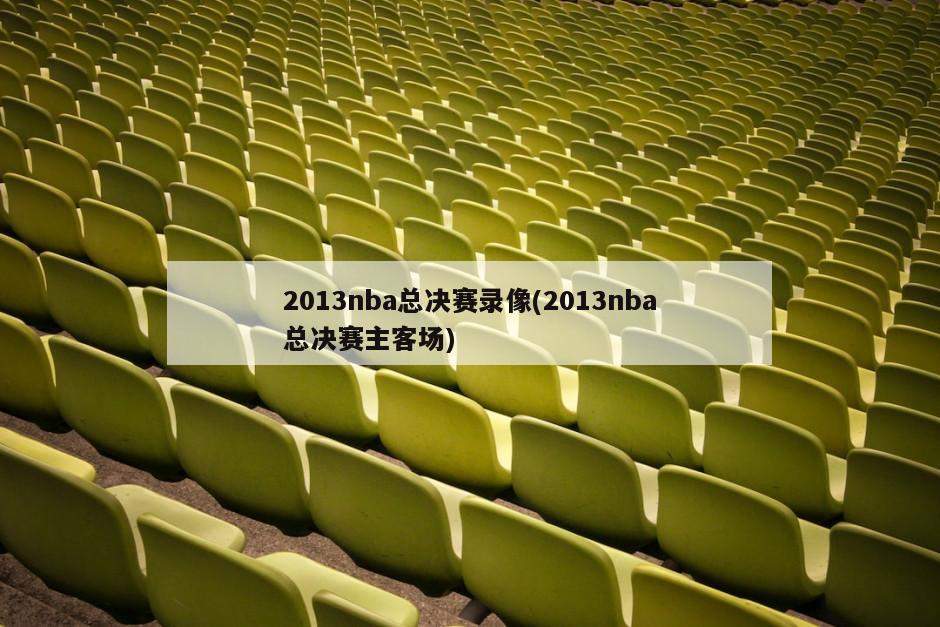 2013nba总决赛录像(2013nba总决赛主客场)