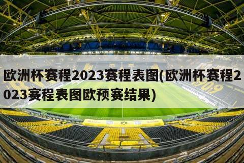 欧洲杯赛程2023赛程表图(欧洲杯赛程2023赛程表图欧预赛结果)