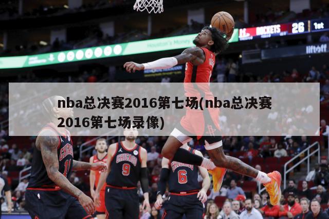 nba总决赛2016第七场(nba总决赛2016第七场录像)