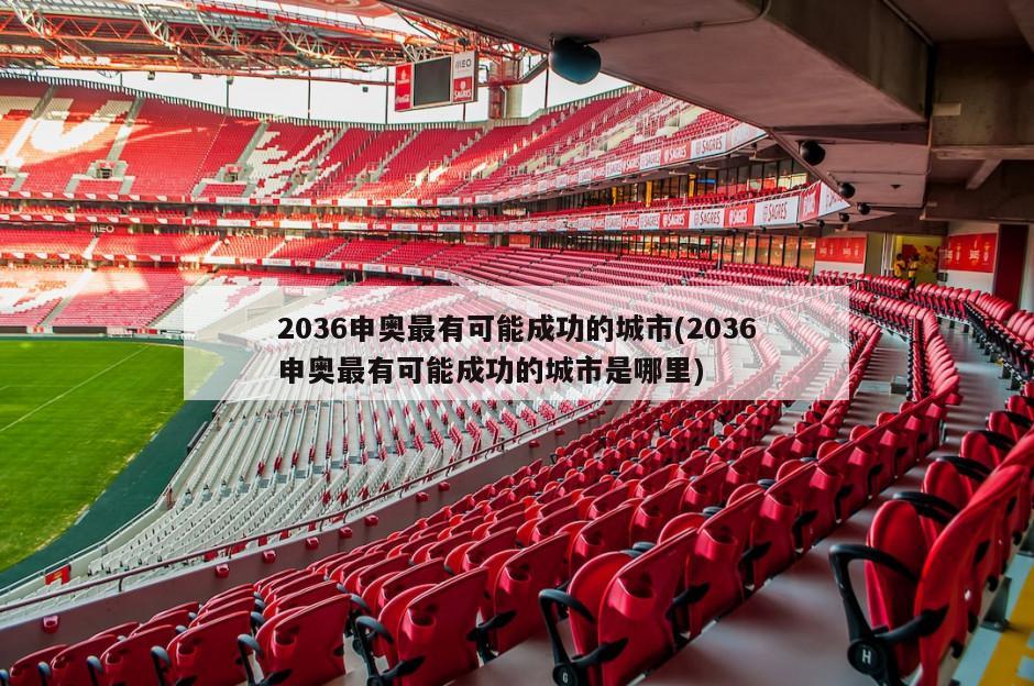 2036申奥最有可能成功的城市(2036申奥最有可能成功的城市是哪里)