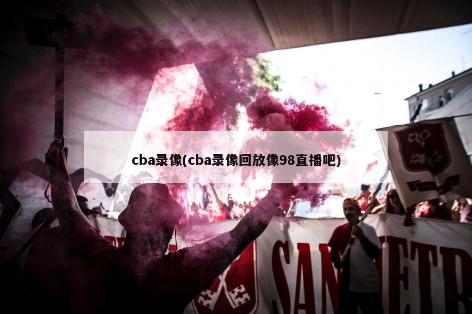 cba录像(cba录像回放像98直播吧)