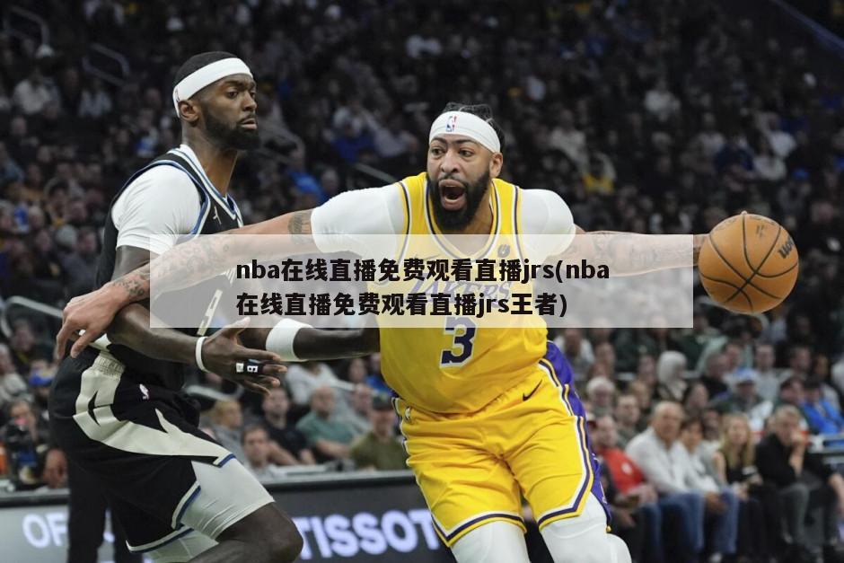 nba在线直播免费观看直播jrs(nba在线直播免费观看直播jrs王者)