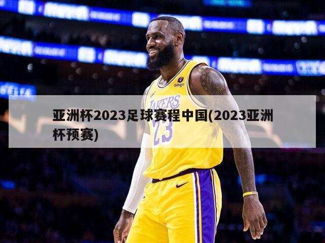 亚洲杯2023足球赛程中国(2023亚洲杯预赛)