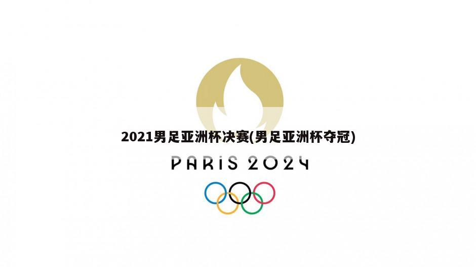 2021男足亚洲杯决赛(男足亚洲杯夺冠)